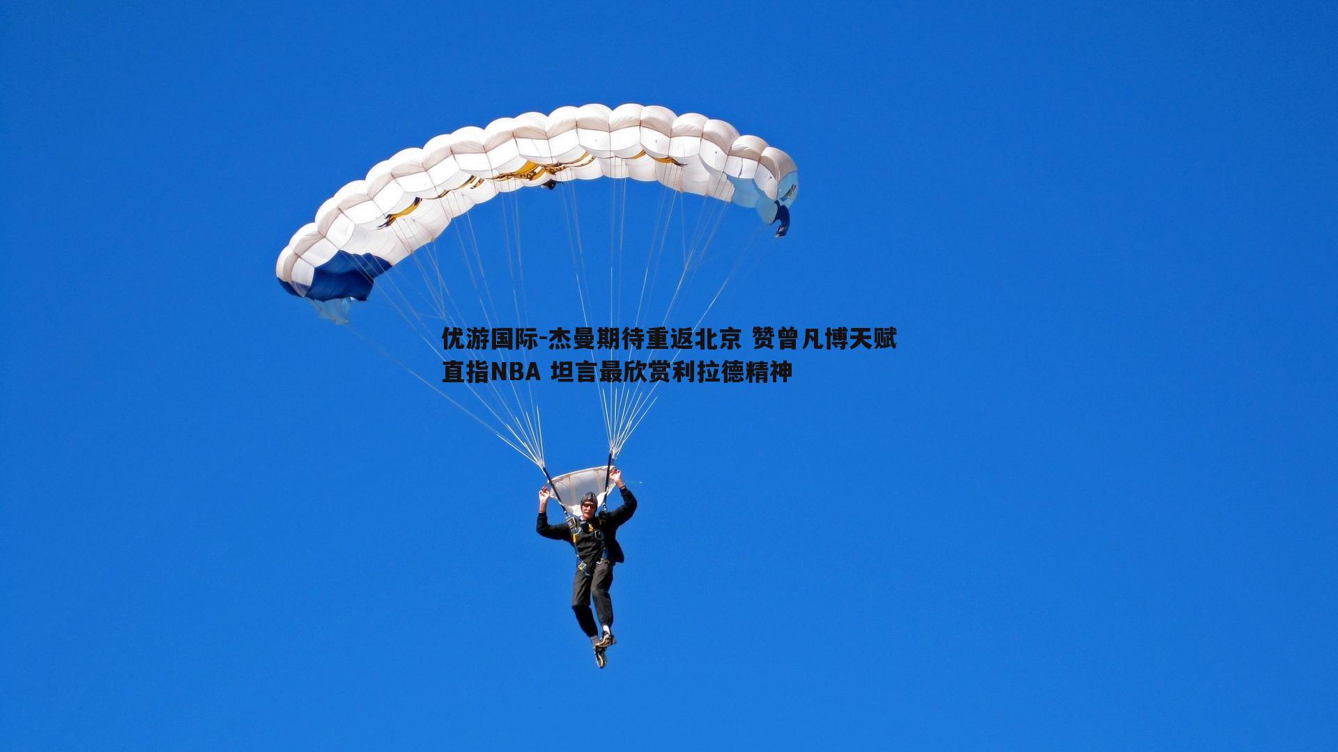 杰曼期待重返北京 赞曾凡博天赋直指NBA 坦言最欣赏利拉德精神